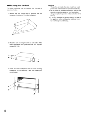 Page 1515
Mounting into the Rack
The video multiplexer can be mounted into the rack as
described below.
1. Remove the four rubber feet by removing the four
screws on the bottom of the video multiplexer.
2. Place the rack mounting brackets on both sides of the
video multiplexer and tighten with the four supplied
screws (M4 X10).
3. Install the video multiplexer with the rack mounting
brackets in the rack securing it with four screws (pro-
cured locally).
Cautions:
• The cooling fan inside the video multiplexer...