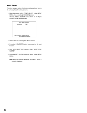 Page 4646
All Reset
This item lets you restore the factory settings without having
to go through each individual menu.
1. Move the cursor to ALL RESET SELECT in the SETUP
MENU, then press the [HOME/SET] button.
The ALL RESET SELECT menu shown in the figure
appears on the monitor screen.
2. Select “YES” by pressing the Aor Bbutton.
3. Press the [HOME/SET] button to execute the all reset
function.
4. First “NOW RESETTING” appears, then “RESET COM-
PLETED”.
5. Press the [SET UP/ESC] button to return to the SETUP...