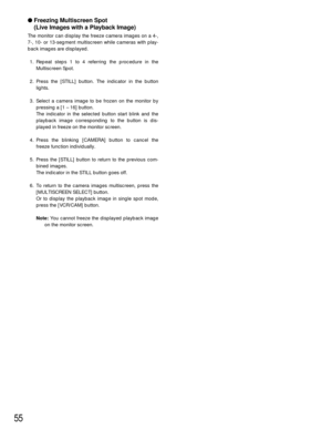 Page 5555
Freezing Multiscreen Spot 
(Live Images with a Playback Image)
The monitor can display the freeze camera images on a 4-,
7-, 10- or 13-segment multiscreen while cameras with play-
back images are displayed.
1. Repeat steps 1 to 4 referring the procedure in the
Multiscreen Spot.
2. Press the [STILL] button. The indicator in the button
lights.
3. Select a camera image to be frozen on the monitor by
pressing a [1 – 16] button.
The indicator in the selected button start blink and the
playback image...