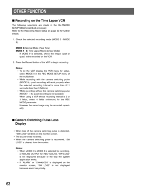 Page 6363
Recording on the Time Lapse VCR
The following selections are made in the WJ-FS616C
SETUP MENU described previously.
Refer to the Recording Mode Setup on page 33 for further
details.
1. Check the selected recording mode (MODE 0 - MODE
9).
MODE 0:Normal Mode (Real Time)
MODE 1 - 9:Time Lapse Mode (Linear Mode)
If MODE 9 is selected, check the image (spot or
quad) to be recorded on the VCR.
2. Press the Record button of the VCR to begin recording.
Notes:
• To let the VCR display the VCR menu for setup,...