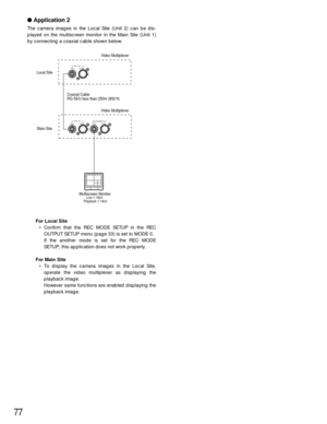 Page 7677
Application 2
The camera images in the Local Site (Unit 2) can be dis-
played on the multiscreen monitor in the Main Site (Unit 1)
by connecting a coaxial cable shown below.
For Local Site
• Confirm that the REC MODE SETUP in the REC
OUTPUT SETUP menu (page 33) is set to MODE 0.
If the another mode is set for the REC MODE
SETUP, this application does not work properly.
For Main Site
• To display the camera images in the Local Site,
operate the video multiplexer as displaying the
playback image....