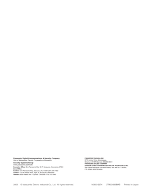 Page 119PANASONIC CANADA INC.5770 Ambler Drive, Mississauga, 
Ontario, L4W 2T3 Canada (905)624-5010
PANASONIC SALES COMPANY
DIVISION OF MATSUSHITA ELECTRIC OF PUERTO RICO INC.
San Gabriel Industrial Park 65th Infantry Ave. KM. 9.5 Carolina, 
P.R. 00985 (809)750-4300
Panasonic Digital Communications & Security CompanyUnit of Matsushita Electric Corporation of AmericaSecurity Systems Groupwww.panasonic.com/cctvExecutive Office: One Panasonic Way 3E-7, Secaucus, New Jersey 07094Zone Office
Eastern:One Panasonic...