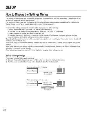 Page 3232
How to Display the Settings Menus
The settings for the encoder and the decoder are required to operate for the first time respectively. (The settings will be
required also when the settings are initialized.)
The settings for the encoder and the decoder can be performed using a web browser installed on a PC. (Refer to the
"System Requirements" of on page 8 about web browsers that can be used.)
To perform the settings, connect the encoder or the decoder by one of the following.
•Connect the...
