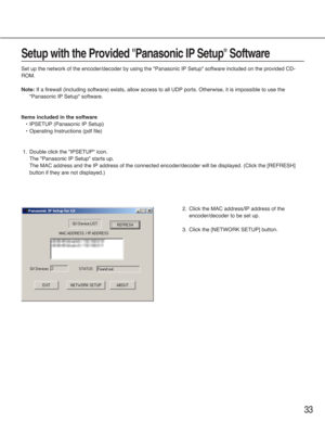 Page 3333
Setup with the Provided "Panasonic IP Setup"Software
Set up the network of the encoder/decoder by using the "Panasonic IP Setup" software included on the provided CD-
ROM.
Note:If a firewall (including software) exists, allow access to all UDP ports. Otherwise, it is impossible to use the
"Panasonic IP Setup" software.
Items included in the software
•IPSETUP (Panasonic IP Setup)
•Operating Instructions (pdf file)
1. Double click the "IPSETUP" icon.
The "Panasonic IP...