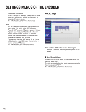 Page 4646
AUDIO page
Note:Click the [SET] button to save the changed
settings. Otherwise, the changed settings will not be
saved.
■Item Descriptions
To send audio from the audio source connected to the
encoder, select "ON".
To not to send audio from the audio source connected to
the encoder, select "OFF".
The default setting is "OFF" for all channels.
camera and the decoder.
When "STRONG" is selected, the authenticity of the
watermark will be more reliable but the quality of...