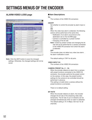 Page 5252
ALARM-VIDEO LOSS page
Note:Click the [SET] button to save the changed
settings. Otherwise, the changed settings will not be
saved.
■Item Descriptions
No.
The numbers of the VIDEO IN connectors
ON/OFF
Set whether to control the encoder by alarm input or
not.
ON
When the video loss alarm is detected, the following
actions will be performed at the same time.
•Notification of an alarm occurrence to the
destination set on the ALARM page
•Camera is controlled by a preset number
•Changing of the bit rate...