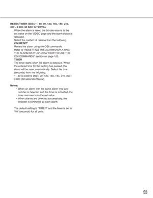 Page 5353
RESET/TIMER (SEC) 1 - 60, 90, 120, 150, 180, 240,
300 - 3 600: 60 SEC INTERVAL
When the alarm is reset, the bit rate returns to the
set value on the VIDEO page and the alarm status is
released. 
Select the method of release from the following.
CGI RESET
Resets the alarm using the CGI commands.
Refer to "RESETTING THE ALARM/DISPLAYING
THE ALARM STATUS" of the "HOW TO USE THE
CGI COMMANDS" section on page 102.
TIMER
The timer starts when the alarm is detected. When
the entered time for...