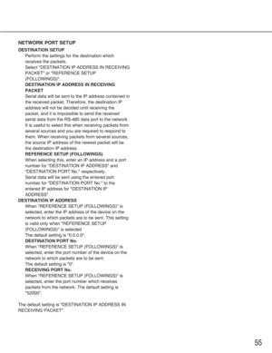 Page 5555
NETWORK PORT SETUP
DESTINATION SETUP
Perform the settings for the destination which
receives the packets.
Select "DESTINATION IP ADDRESS IN RECEIVING
PACKET" or "REFERENCE SETUP
(FOLLOWINGS)".
DESTINATION IP ADDRESS IN RECEIVING
PACKET
Serial data will be sent to the IP address contained in
the received packet. Therefore, the destination IP
address will not be decided until receiving the
packet, and it is impossible to send the received
serial data from the RS-485 data port to the...