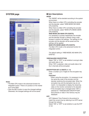 Page 5757
SYSTEM page
Notes
•The Main CPU mode is the advanced function for
integrated control. There is no product on the market
as of June 2003.
•Click the [SET] button to save the changed settings.
Otherwise, the changed settings will not be saved.
■Item Descriptions
MODE
The "MODE" will be decided according to the system
environment.
When there is no Main CPU controlling the encoder
and the decoder, select "WEB MODE (NO MAIN
CPU EXISTS).
When there is a Main CPU controlling the encoder
and the...