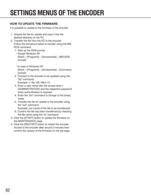 Page 6262
SETTINGS MENUS OF THE ENCODER
HOW TO UPDATE THE FIRMWARE
It is possible to update to the firmware of the encoder.
1. Acquire the file for update and copy it into the
desired directory on the PC.
2. Transfer the file from the PC to the encoder.
Follow the procedure below to transfer using the MS-
DOS command.
1. Start up the DOS prompt.
•Except Windows XP
[Start] – [Programs] – [Accessories] – [MS-DOS
prompt]
•In case of Windows XP
[Start] – [Programs] – [Accessories] – [Command
prompt]
2. Connect to...