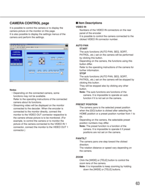 Page 6363
CAMERA CONTROL page
It is possible to control the camera or to display the
camera picture on the monitor on this page.
It is also possible to display the settings menus of the
camera and perform the settings.
Notes
•Depending on the connected camera, some
functions may not be available.
Refer to the operating instructions of the connected
camera about its functions.
•Streaming video will be displayed on the monitor
connected to the decoder. When the encoder is
connected to the monitor directly,...