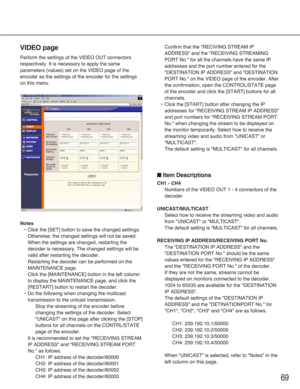 Page 6969
VIDEO page
Perform the settings of the VIDEO OUT connectors
respectively. It is necessary to apply the same
parameters (values) set on the VIDEO page of the
encoder as the settings of the encoder for the settings
on this menu.
Notes
•Click the [SET] button to save the changed settings.
Otherwise, the changed settings will not be saved.
When the settings are changed, restarting the
decoder is necessary. The changed settings will be
valid after restarting the decoder.
Restarting the decoder can be...