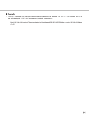 Page 9191
■Example
1. To output the image from the VIDEO IN 3 connector (destination IP address: 239.192.10.3; port number: 50000) of
the encoder by the VIDEO OUT 1 connector (multicast transmission)
http://192.168.0.11/control4?decode=start&ch=01&address=239.192.10.3:50000&enc_addr=192.168.0.10&enc_
ch=03 