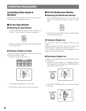 Page 4242
OPERATING PROCEDURES
Controlling Video Inputs &
Monitors
Operations on the front panel can control video inputs on
the spot monitor or multiscreen monitor.
On the Spot Monitor
Selecting the Spot Monitor
1. Press the [SPOT/MULTI] button to turn the LED in the
button on. The spot monitor is ready to be operated.
2. Follow the descriptions below for each monitoring mode
on the spot monitor.
Viewing a Single Live Spot
A selected live image is displayed on the spot monitor until
a new input selection is...