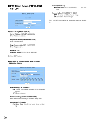 Page 7070
Interval (INTERVAL)
Available times: 
1 - 1 440 seconds, 1 - 1 440 min-
utes
Channel to Send (CHANNEL TO SEND)
OFF:
Does not send the channel image.
ON:Sends the channel image.
Click the [SET] button when all items have been set proper-
ly.
FTP Client Setup (FTP CLIENT
SETUP)
8Basic Setup (BASIC SETUP)
Server Address (SERVER ADDRESS)
Enter the server address.
Login User Name (LOGIN USER NAME)
Enter the user name.
Login Password (LOGIN PASSWORD)
Enter the password.
Mode (MODE)
Available modes:...