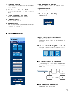 Page 7373
@2Next Frame Button (NEXT FRAME)
Forwards the frame one step to the next while pausing.
@3Recording Button (REC)
Starts recording.
@4Recording Stop Button (REC STOP)
Stops recording.
!7Fast Forward Button (FF)
Fast-forwards the recorded image on the WJ-HD200 to
the end position.
!8To the Latest Frame Button (TO LATEST)
Jumps the recorded image to the latest frame of the
record.
!9Previous Frame Button (PREV FRAME)
Returns the frame one step to the previous.
@0Pause Button (PAUSE)
Pauses the playback...