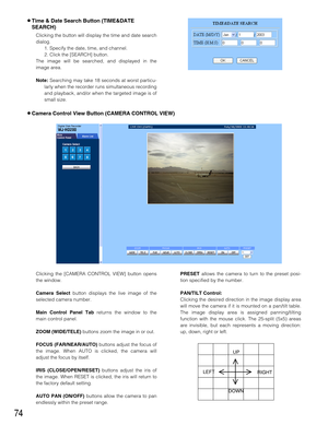 Page 7474
8Time & Date Search Button (TIME&DATE
SEARCH)
Clicking the button will display the time and date search
dialog.
1. Specify the date, time, and channel. 
2. Click the [SEARCH] button.
The image will be searched, and displayed in the
image area.
Note:Searching may take 18 seconds at worst particu-
larly when the recorder runs simultaneous recording
and playback, and/or when the targeted image is of
small size.
8Camera Control View Button (CAMERA CONTROL VIEW)
Clicking the [CAMERA CONTROL VIEW] button...