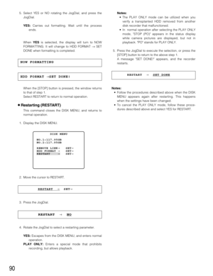 Page 9090
5. Select YES or NO rotating the JogDial, and press the
JogDial.
YES: Carries out formatting. Wait until the process
ends.
When 
YESis selected, the display will turn to NOW
FORMATTING. It will change to HDD FORMAT 
→SET
DONE when formatting is completed.
When the [STOP] button is pressed, the window returns
to that of step 1.
Select RESTART to return to normal operation.
8Restarting (RESTART)
This command closes the DISK MENU, and returns to
normal operation.
1. Display the DISK MENU.
2. Move the...