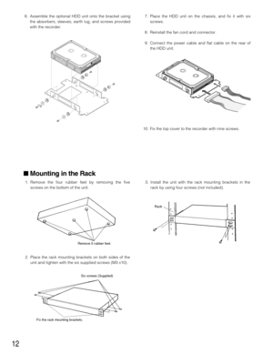 Page 1212
Mounting in the Rack
1. Remove the four rubber feet by removing the five
screws on the bottom of the unit.
2. Place the rack mounting brackets on both sides of the
unit and tighten with the six supplied screws (M3 x10).3. Install the unit with the rack mounting brackets in the
rack by using four screws (not included).
Remove 5 rubber feet.
Six screws (Supplied)
Fix the rack mounting brackets.Rack
6. Assemble the optional HDD unit onto the bracket using
the absorbers, sleeves, earth lug, and screws...