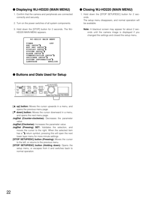 Page 2222
Displaying WJ-HD220 (MAIN MENU)
1. Confirm that the camera and peripherals are connected
correctly and securely.
2. Turn on the power switches of all system components.
3. Hold down the [STOP] button for 2 seconds. The WJ-
HD220 MAIN MENU appears.
Buttons and Dials Used for Setup
[Dup] button:Moves the cursor upwards in a menu, and
opens the previous menu page.
[Cdown] button:Moves the cursor downward in a menu,
and opens the next menu page.
JogDial (Counter-clockwise):Decreases the parameter...