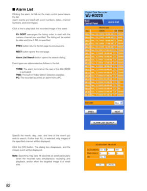 Page 8282
Alarm List
Clicking the alarm list tab on the main control panel opens
the list.
Alarm events are listed with event numbers, dates, channel
numbers, and event types.
Click a line to play back the recorded image of the event.
CH SORTrearranges the listing order to start with the
camera channel you specified. The listing will be sorted
by date and time if ALL is specified.
PREVbutton returns the list page to previous one.
NEXTbutton opens the next page.
Alarm List Searchbutton opens the search dialog....