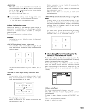 Page 103103

Move the cursor to the parameter box of each area
using the arrows button (B) and select a moving dura-
tion for an object in each area from the following using
the arrows button (CD).
--/5 s/10 s/20 s/30 s/40 s/50 s/1 m
cTo complete the settings, rotate the jog dial to select
EXIT on the status bar, and press the SET button.
→The VMD Setup window will be closed.
8About the Detection mode
Perform the settings of the detection mode (method of
detection) in the set detection area. Specifying a method...