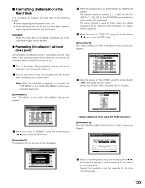 Page 133133
Formatting (Initialization) the
Hard Disk
It is necessary to initialize the hard disk in the following
cases.
•When replacing the hard disk of this unit
•When operating the unit for the first time after connect-
ing the optional extension unit to this unit
Important:
When the hard disk is formatted (initialized), all of the
recorded images will be deleted.
Formatting (initialization) all hard
disks (unit)
All hard disks including the built-in hard disks and the hard
disks in the extension units...