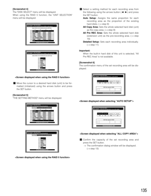 Page 135135
[Screenshot 4]
The DISK SELECT menu will be displayed.
When using the RAID 5 function, the UNIT SELECTION
menu will be displayed.

mMove the cursor to a desired hard disk (unit) to be for-
matted (initialized) using the arrows button and press
the SET button.
[Screenshot 5]
THE SETTING METHOD menu will be displayed.
,Select a setting method for each recording area from
the following using the arrows button (A B) and press
the SET button.
Auto Setup:Assigns the same proportion for each
recording area...