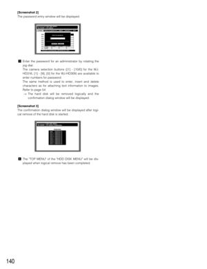 Page 140140
[Screenshot 2]
The password entry window will be displayed.
cEnter the password for an administrator by rotating the
jog dial.
The camera selection buttons ([1] - [10/0] for the WJ-
HD316, [1] - [9], [0] for the WJ-HD309) are available to
enter numbers for password.
The same method is used to enter, insert and delete
characters as for attaching text information to images.
Refer to page 54.
→The hard disk will be removed logically and the
confirmation dialog window will be displayed.
[Screenshot 3]...