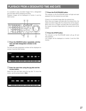 Page 2727
It is possible to play recorded images from a designated
time and date without stopping recording.
Playback images will be displayed on monitor 2 and the
VGA monitor.
zPress the SEARCH button repeatedly until the
time and date designation window is dis-
played.
The time and date designation window will be displayed on
monitor 2 and the VGA monitor.
xEnter the start time using the jog dial and the
arrows button.
Select the time and date using the jog dial. To move the
cursor, use the arrows button...