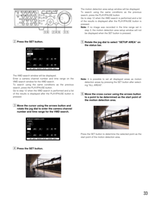 Page 3333
xPress the SET button.
The VMD search window will be displayed.
Enter a camera channel number and time range on the
VMD search window for the VMD search.
To search using the same conditions as the previous
search, press the PLAY/PAUSE button.
Go to step 12 when the VMD search is performed and a list
of the results is displayed after the PLAY/PAUSE button is
pressed. 
cMove the cursor using the arrows button and
rotate the jog dial to enter the camera channel
number and time range for the VMD search....