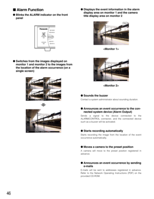 Page 4646
 Alarm Function
 Blinks the ALARM indicator on the front
panel
 Switches from the images displayed on
monitor 1 and monitor 2 to the images from
the location of the alarm occurrence (on a
single screen) Displays the event information in the alarm
display area on monitor 1 and the camera
title display area on monitor 2


 Sounds the buzzer
Contact a system administrator about sounding duration.
 Announces an event occurrence to the con-
nected system device (Alarm Output)
Sends a signal to the...