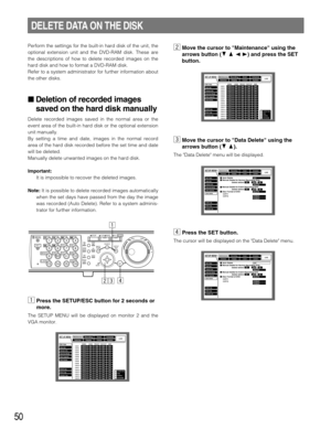 Page 5050
Perform the settings for the built-in hard disk of the unit, the
optional extension unit and the DVD-RAM disk. These are
the descriptions of how to delete recorded images on the
hard disk and how to format a DVD-RAM disk.
Refer to a system administrator for further information about
the other disks.
 Deletion of recorded images
saved on the hard disk manually
Delete recorded images saved in the normal area or the
event area of the built-in hard disk or the optional extension
unit manually.
By setting...