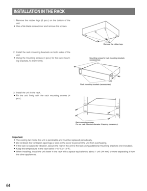 Page 6464
1. Remove the rubber legs (6 pcs.) on the bottom of the
unit.
• Use a flat-blade screwdriver and remove the screws.
2. Install the rack mounting brackets on both sides of the
unit.
• Using the mounting screws (4 pcs.) for the rack mount-
ing brackets, fix them firmly.
3. Install the unit in the rack.
• Fix the unit firmly with the rack mounting screws (4
pcs.).
INSTALLATION IN THE RACK
Remove the rubber legs.
Mounting screws for rack mounting brackets 
(accessories)
 Rack mounting brackets...