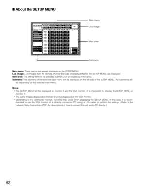 Page 9292
Main menu:These menus are always displayed on the SETUP MENU.
Live image:Live images from the camera channel that was selected just before the SETUP MENU was displayed.
Main area:The setting items of the selected submenu will be displayed in this area.
Submenu:The submenu of the selected main menu will be displayed on the left side of the SETUP MENU. The submenus dif-
fer depending on the selected main menu.
Notes:
•The SETUP MENU will be displayed on monitor 2 and the VGA monitor. (It is impossible...