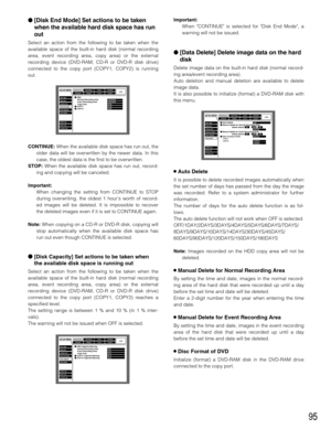 Page 9595
[Disk End Mode] Set actions to be taken
when the available hard disk space has run
out
Select an action from the following to be taken when the
available space of the built-in hard disk (normal recording
area, event recording area, copy area) or the external
recording device (DVD-RAM, CD-R or DVD-R disk drive)
connected to the copy port (COPY1, COPY2) is running
out.
CONTINUE:When the available disk space has run out, the
older data will be overwritten by the newer data. In this
case, the oldest data...