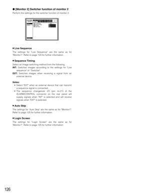 Page 126126
[Monitor 2] Switcher function of monitor 2
Perform the settings for the switcher function of monitor 2.
8Live Sequence
The settings for Live Sequence are the same as for
Monitor1. Refer to page 124 for further information.
8Sequence Timing
Select an image switching method from the following.
INT:Switches images according to the settings for Live
sequence of  Switcher.
EXT:Switches images when receiving a signal from an
external device.
Notes:
•Select EXT when an external device that can transmit
a...