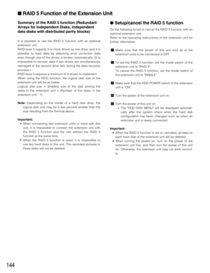 Page 144144
Summary of the RAID 5 function (Redundant
Arrays for Independent Disks, independent
data disks with distributed parity blocks)
It is possible to use the RAID 5 function with an optional
extension unit.
RAID level 5 regards 3 or more drives as one drive, and it is
possible to read data by attaching error correction data
even though one of the drives is broken automatically. (It is
impossible to recover data if two drives are simultaneously
damaged or the second drive fails during the data recovery...