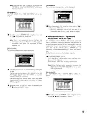 Page 151151
Note:When the hard disk is replaced or removed, the
TOP MENU of the HDD DISK MENU will be auto-
matically displayed.
[Screenshot 1]
The TOP MENU of the HDD DISK MENU will be dis-
played.
xMove the cursor to MIRROR ON using the arrows but-
ton (A B) and press the SET button.
Note:When it is impossible to recover the hard disk
(mirror on) such in case that the hard disk size to be
recovered is too small, it is impossible to select
MIRROR ON.
[Screenshot 2]
The password entry window will be displayed....