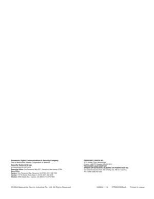 Page 178PANASONIC CANADA INC.
5770 Ambler Drive, Mississauga, 
Ontario, L4W 2T3 Canada (905)624-5010
PANASONIC SALES COMPANY
DIVISION OF MATSUSHITA ELECTRIC OF PUERTO RICO INC.
San Gabriel Industrial Park 65th Infantry Ave. KM. 9.5 Carolina, 
P.R. 00985 (809)750-4300Panasonic Digital Communications & Security Company
Unit of Matsushita Electric Corporation of America
Security Systems Group
www.panasonic.com/cctv
Executive Office: One Panasonic Way 3E-7, Secaucus, New Jersey 07094
Zone Office
Eastern:One...