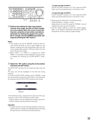 Page 5353
cPerform the settings for data copy (camera
channel, time range, the disk on which images
are to be copied). Move the cursor to each set-
ting item using the arrows button and select a
parameter by rotating the jog dial. (It is possi-
ble to change only the CAMERA parameter set-
tings by pressing the SET button.)
Notes:
• Time range to be set for PERIOD should be 99 min-
utes and 59 seconds or less to copy images for one
attempt. (Copying will stop automatically when the size
of the copied data...