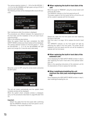 Page 7070
The camera selection buttons (1 - 16 for the WJ-HD316A, 1
- 9, 0 for the WJ-HD309A) will light green and go off (for 2
seconds each) alternately.
The following window will be displayed after around 30 sec-
onds.
Start maintenance after this window is displayed.
The procedures are different between the replacement of
the hard disks and the installation of the unit (rack mount-
ing/unmounting).
Refer to the following descriptions.
When the system check has been completed, the HDD
SAFETY MODE window (as...