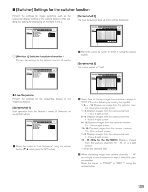 Page 109109
Perform the settings for image switching such as the
sequential display setting or the waiting screen (while log-
ging out) setting for displaying on monitors 1 and 2.
q[Monitor 1] Switcher function of monitor 1 
Perform the settings for the switcher function of monitor
1.
● Live Sequence
Perform the settings for the sequential display of live
images as follows.
[Screenshot 1]
Start operation from the Monitor1 menu of Switcher on
the SETUP MENU.
zMove the cursor to Live Sequence using the arrows...