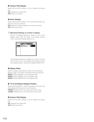 Page 114114
●Camera Title Display
Select ON and OFF whether or not to display the camera
title.
ON:Displays the camera title.
OFF:Does not function.
●Alarm Display
Select ON and OFF whether or not to activate the alarm dis-
play at an event occurrence.
ON:Displays the alarm display at an event occurrence.
OFF:Does not function.
e[Monitor2] Settings on monitor 2 display
Perform the display settings for monitor 2 such as the
display mode (task bar style), time display position
on/off, camera title display...