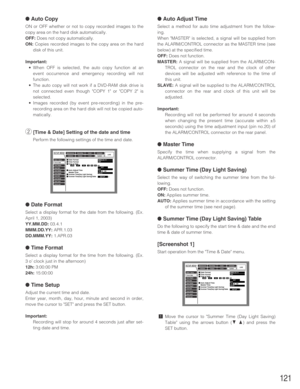 Page 121121
●Auto Copy
ON or OFF whether or not to copy recorded images to the
copy area on the hard disk automatically.
OFF:Does not copy automatically.
ON: Copies recorded images to the copy area on the hard
disk of this unit.
Important:
•When OFF is selected, the auto copy function at an
event occurrence and emergency recording will not
function.
•The auto copy will not work if a DVD-RAM disk drive is
not connected even though COPY 1 or COPY 2 is
selected.
•Images recorded (by event pre-recording) in the...