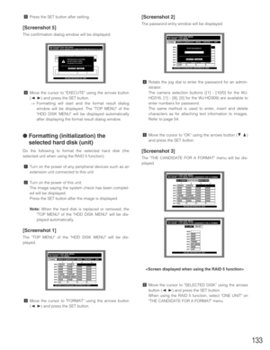 Page 133133
,Press the SET button after setting.
[Screenshot 5]
The confirmation dialog window will be displayed.
.Move the cursor to EXECUTE using the arrows button
(
A B) and press the SET button.
→Formatting will start and the format result dialog
window will be displayed. The TOP MENU of the
HDD DISK MENU will be displayed automatically
after displaying the format result dialog window.
● Formatting (initialization) the
selected hard disk (unit)
Do the following to format the selected hard disk (the
selected...