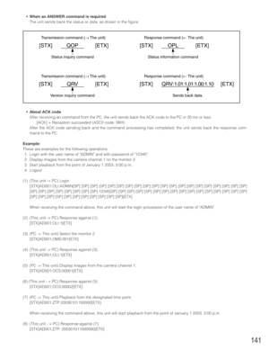 Page 141141
•When an ANSWER command is required
The unit sends back the status or data, as shown in the figure.
•About ACK code
After receiving an command from the PC, the unit sends back the ACK code to the PC in 20 ms or less.
[ACK] = Reception succeeded (ASCII code: 06H)
After the ACK code sending back and the command processing has completed, the unit sends back the response com-
mand to the PC.
Example:
These are examples for the following operations.
1. Login with the user name of ADMIN and with password...