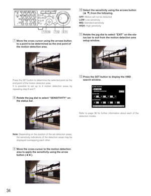 Page 34⁄0Select the sensitivity using the arrows button
(
DC) from the following.
OFF:Motion will not be detected
LOW:Low sensitivity
MID:Standard sensitivity
HIGH:High sensitivity
⁄1Rotate the jog dial to select EXIT on the sta-
tus bar to exit from the motion detection area
setup window.
⁄2Press the SET button to display the VMD
search window. 
Refer to page 36 for further information about each of the
detection modes.
34
VECTOR
 ANY AREA
MASKING DURATION
SET : [SET]    SEARCH : [PLAY]    CANCEL : [ESC]
20s...