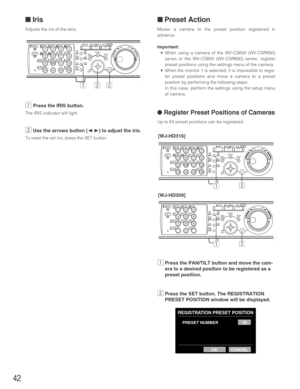 Page 4242
■ Iris
Adjusts the iris of the lens.
zPress the IRIS button.
The IRIS indicator will light.
xUse the arrows button (AB) to adjust the iris.
To reset the set iris, press the SET button.
■ Preset Action
Moves a camera to the preset position registered in
advance.
Important:
•When using a camera of the WV-CS650 (WV-CSR650)
series or the WV-CS600 (WV-CSR600) series, register
preset positions using the settings menu of the camera.
•When the monitor 1 is selected, it is impossible to regis-
ter preset...