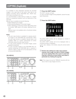 Page 4848
It is available to copy (duplicate) manually the recorded
images in the copy area of the built-in hard disk to the
external recording device (DVD-RAM disk, DVD-R disk,
CD-R disk) connected to the unit.
It is recommended to make back-up copies on a regular
basis for unexpected situations such as malfunction of the
hard disk.
Manual copy is available during the following.
•While displaying live images
•While pausing playback of recorded images
•When displaying a searching window (Recording event
list...